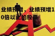 业绩预增，业绩预增10倍以上的股票