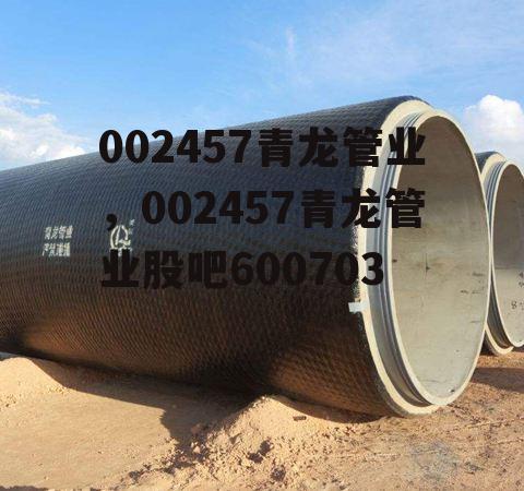 002457青龙管业，002457青龙管业股吧600703