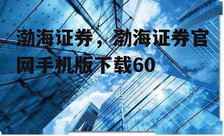渤海证券，渤海证券官网手机版下载60
