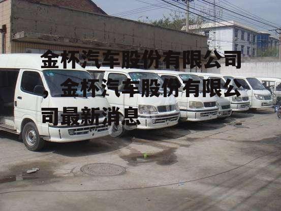 金杯汽车股份有限公司，金杯汽车股份有限公司最新消息