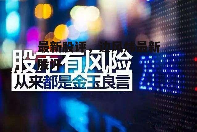 最新股评，边风炜最新股评  第1张