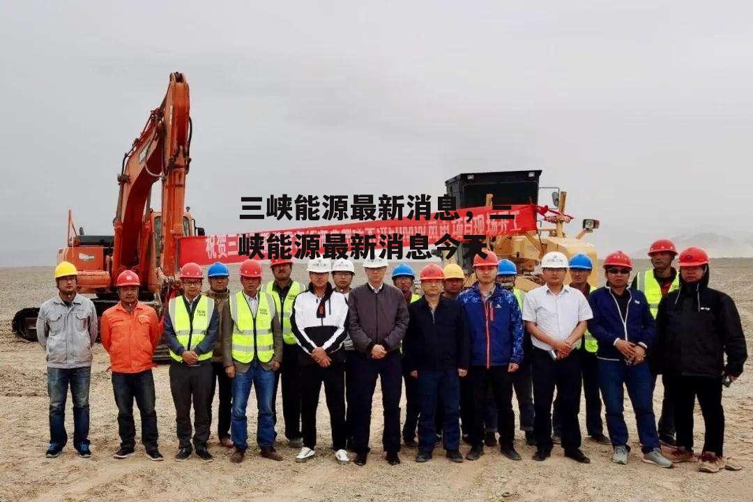 三峡能源最新消息，三峡能源最新消息今天